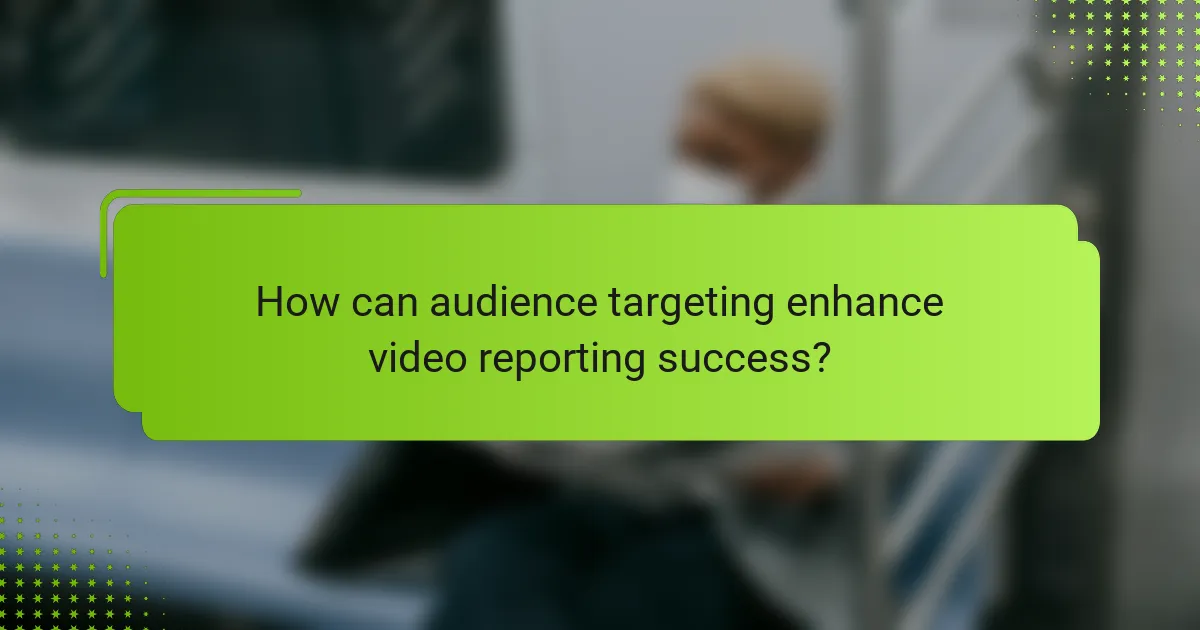 How can audience targeting enhance video reporting success?