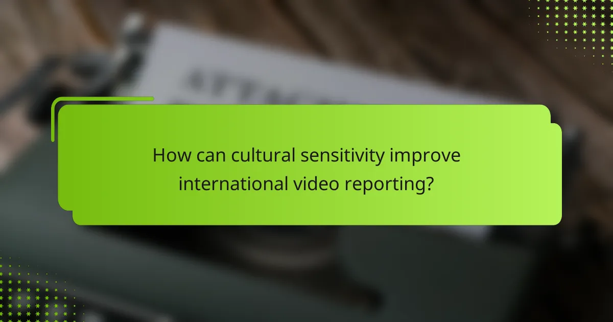 How can cultural sensitivity improve international video reporting?