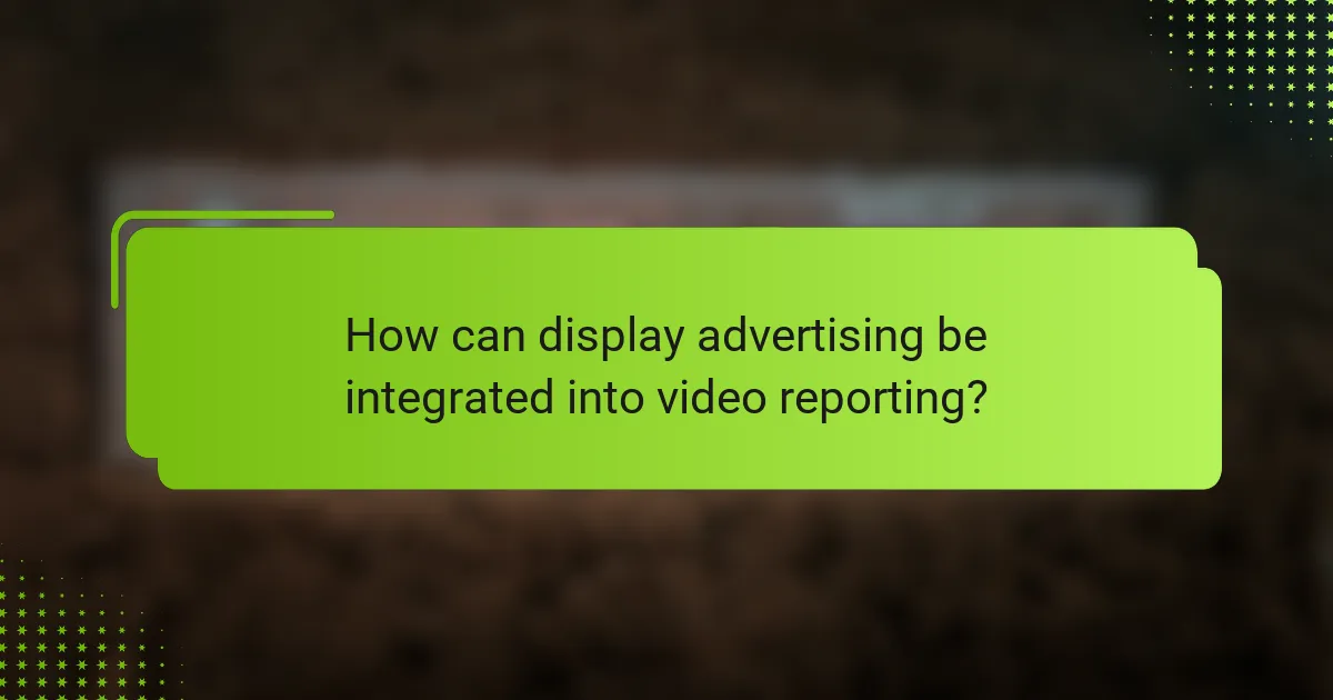 How can display advertising be integrated into video reporting?