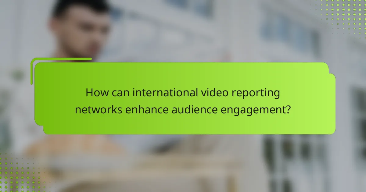 How can international video reporting networks enhance audience engagement?
