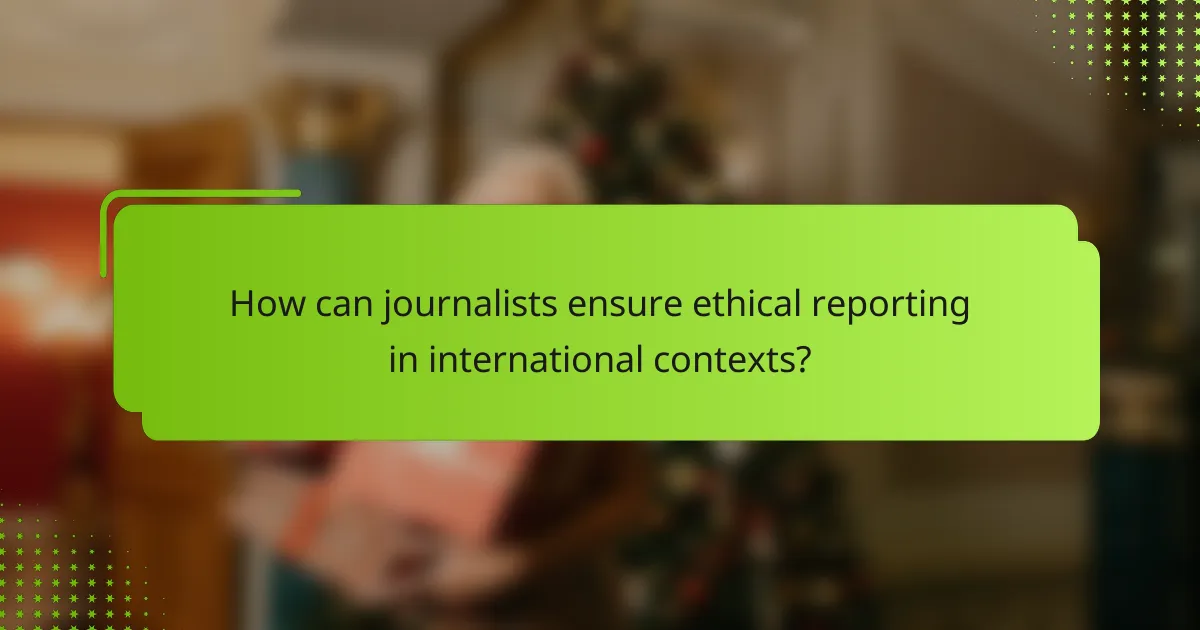 How can journalists ensure ethical reporting in international contexts?