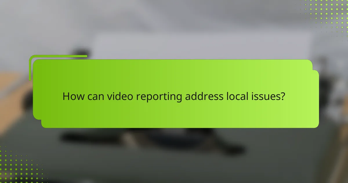How can video reporting address local issues?