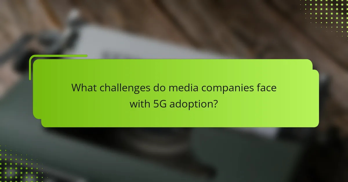 What challenges do media companies face with 5G adoption?