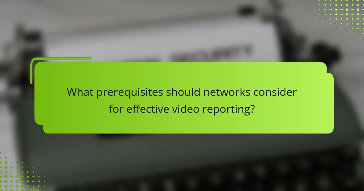 What prerequisites should networks consider for effective video reporting?