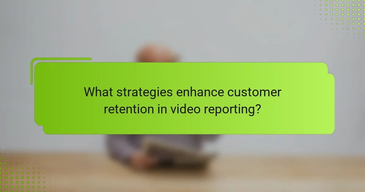 What strategies enhance customer retention in video reporting?